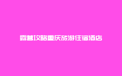 露营攻略重庆旅游住宿酒店