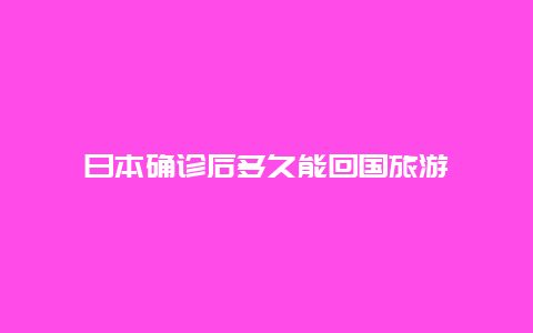 日本确诊后多久能回国旅游