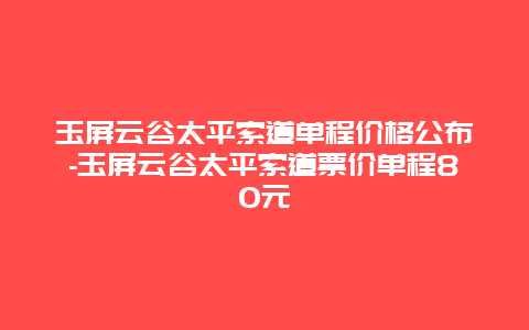 玉屏云谷太平索道单程价格公布-玉屏云谷太平索道票价单程80元