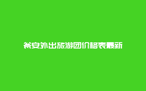 瓮安外出旅游团价格表最新