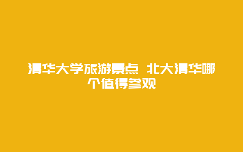 清华大学旅游景点 北大清华哪个值得参观