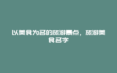 以美食为名的旅游景点，旅游美食名字