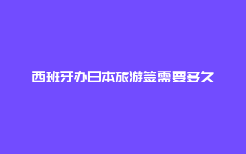 西班牙办日本旅游签需要多久