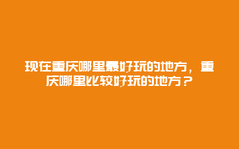 现在重庆哪里最好玩的地方，重庆哪里比较好玩的地方？