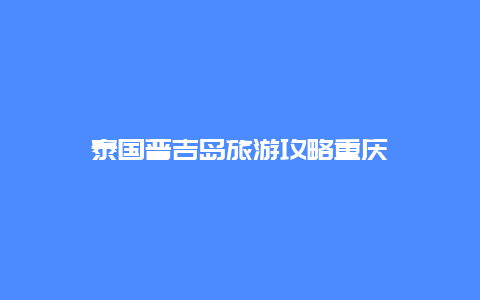 泰国普吉岛旅游攻略重庆