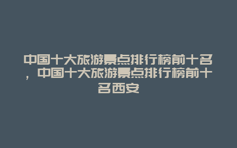 中国十大旅游景点排行榜前十名，中国十大旅游景点排行榜前十名西安