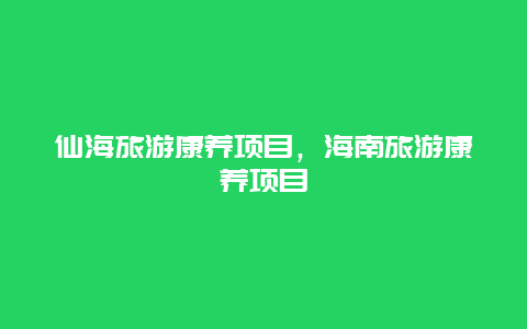 仙海旅游康养项目，海南旅游康养项目