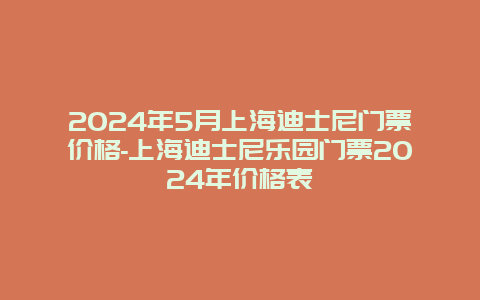 2024年5月上海迪士尼门票价格-上海迪士尼乐园门票2024年价格表