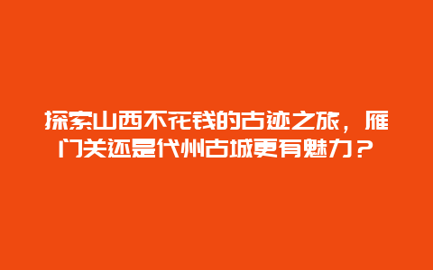 探索山西不花钱的古迹之旅，雁门关还是代州古城更有魅力？