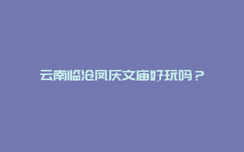 云南临沧凤庆文庙好玩吗？