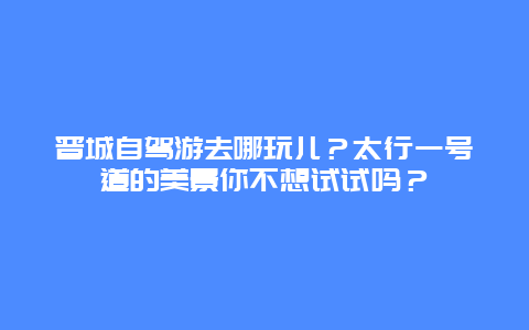 晋城自驾游去哪玩儿？太行一号道的美景你不想试试吗？