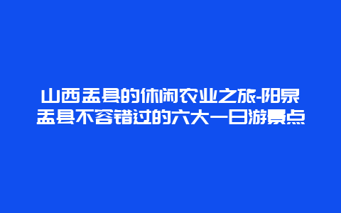 山西盂县的休闲农业之旅-阳泉盂县不容错过的六大一日游景点