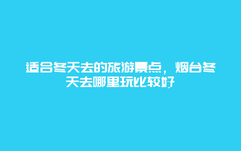 适合冬天去的旅游景点，烟台冬天去哪里玩比较好