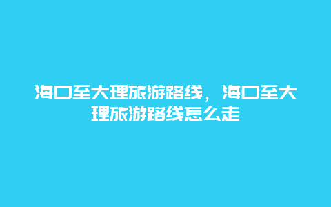 海口至大理旅游路线，海口至大理旅游路线怎么走