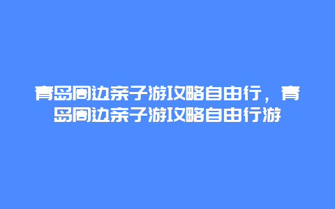 青岛周边亲子游攻略自由行，青岛周边亲子游攻略自由行游