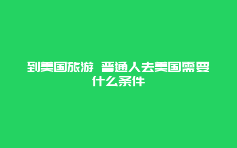 到美国旅游 普通人去美国需要什么条件