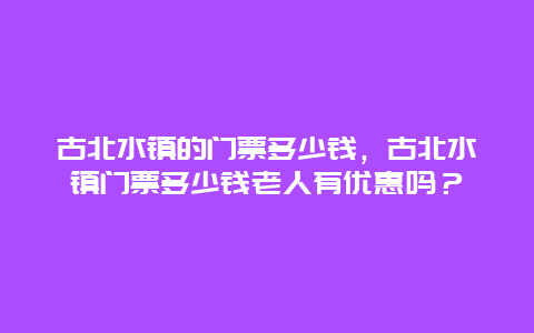 古北水镇的门票多少钱，古北水镇门票多少钱老人有优惠吗？