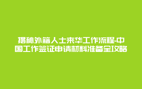 揭秘外籍人士来华工作流程-中国工作签证申请材料准备全攻略