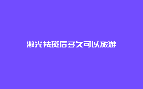 激光祛斑后多久可以旅游