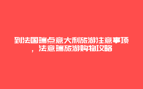 到法国瑞点意大利旅游注意事项，法意瑞旅游购物攻略