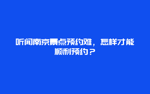 听闻南京景点预约难，怎样才能顺利预约？