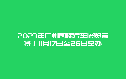 2024年广州国际汽车展览会将于11月17日至26日举办