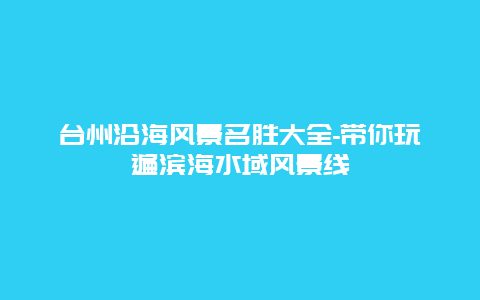 台州沿海风景名胜大全-带你玩遍滨海水域风景线