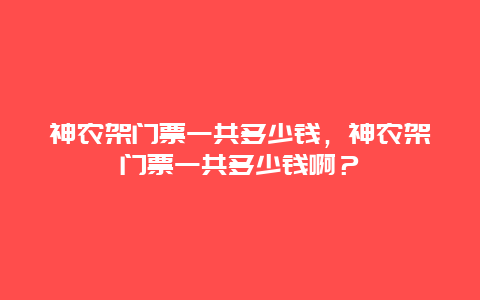 神农架门票一共多少钱，神农架门票一共多少钱啊？