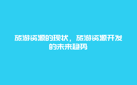 旅游资源的现状，旅游资源开发的未来趋势