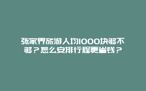 张家界旅游人均1000块够不够？怎么安排行程更省钱？