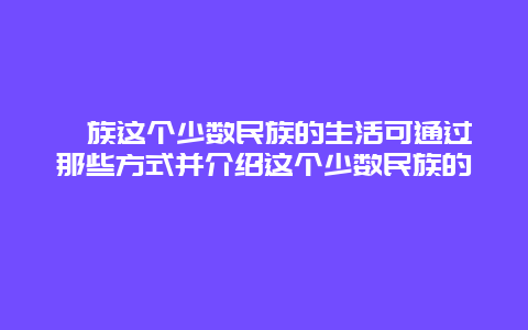 畲族这个少数民族的生活可通过那些方式并介绍这个少数民族的�