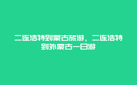 二连浩特到蒙古旅游，二连浩特到外蒙古一日游