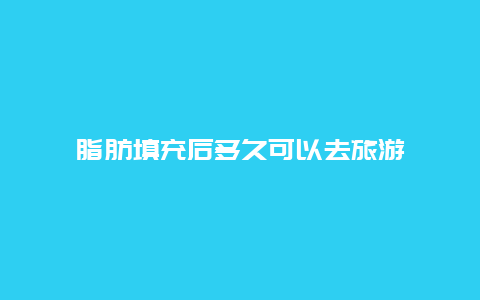 脂肪填充后多久可以去旅游