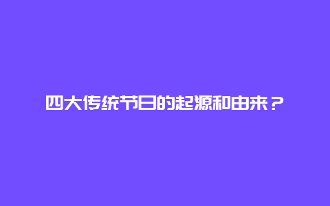 四大传统节日的起源和由来？