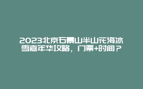 2024年北京石景山半山花海冰雪嘉年华攻略，门票+时间？