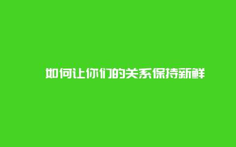 ﻿如何让你们的关系保持新鲜