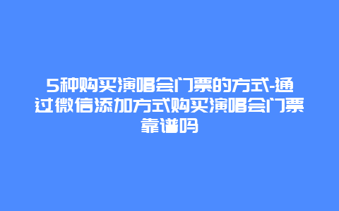 5种购买演唱会门票的方式-通过微信添加方式购买演唱会门票靠谱吗