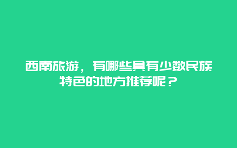 西南旅游，有哪些具有少数民族特色的地方推荐呢？