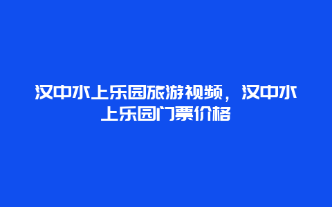 汉中水上乐园旅游视频，汉中水上乐园门票价格