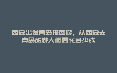 西安出发青岛报团游，从西安去青岛旅游大概要花多少钱