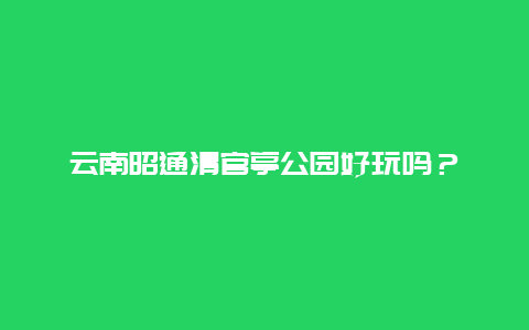 云南昭通清官亭公园好玩吗？