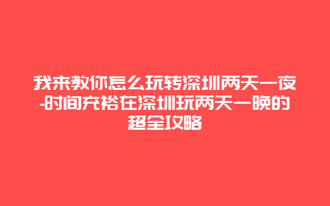 我来教你怎么玩转深圳两天一夜-时间充裕在深圳玩两天一晚的超全攻略