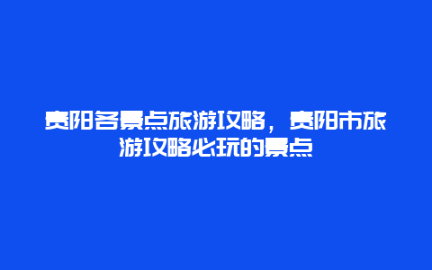 贵阳各景点旅游攻略，贵阳市旅游攻略必玩的景点