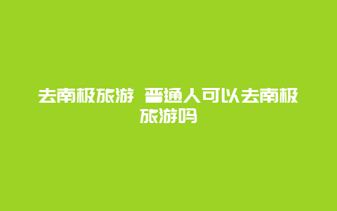 去南极旅游 普通人可以去南极旅游吗