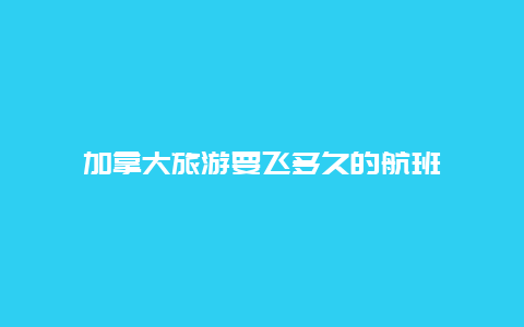 加拿大旅游要飞多久的航班