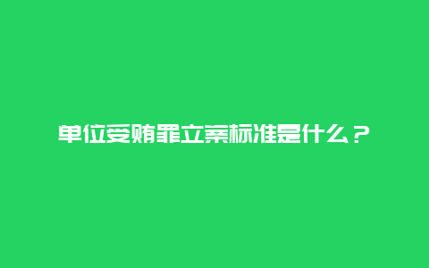 单位受贿罪立案标准是什么？