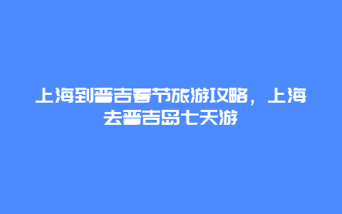 上海到普吉春节旅游攻略，上海去普吉岛七天游