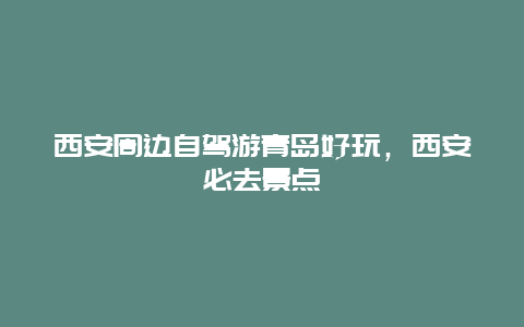 西安周边自驾游青岛好玩，西安必去景点