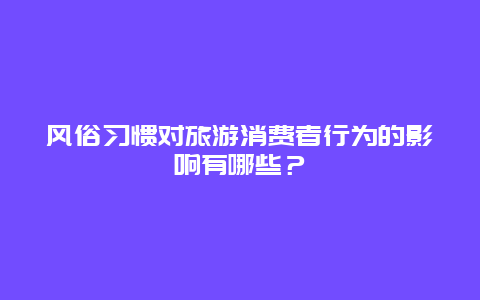 风俗习惯对旅游消费者行为的影响有哪些？