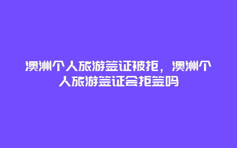 澳洲个人旅游签证被拒，澳洲个人旅游签证会拒签吗